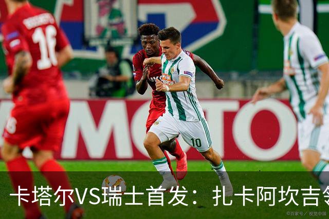 卡塔尔VS瑞士首发：扎卡阿坎吉领衔 恩博洛配恩多耶