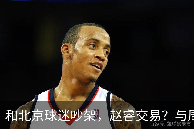 和北京球迷吵架，赵睿交易？与周琦互动，谁留意他表态，去向被曝光